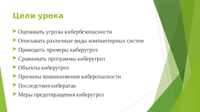 Цели урока Оценивать угрозы кибербезопасности Описывать различные виды компьютерных систем Приводить примеры киберугроз Сравнивать программы киберугроз Объекты киберугроз Причины возникновения киберопасности Последствия кибератак Меры предотвращения киберугроз 