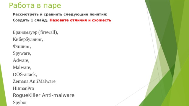 Работа в паре Рассмотреть и сравнить следующие понятия: Создать 1 слайд. Назовите отличия и схожесть  Брандмауэр (firewall), Кибербуллинг, Фишинг, Spyware, Adware, Malware, DOS-attack, Zemana AntiMalware  HitmanPro RogueKiller Anti-malware Spybot 