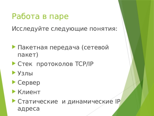 Работа в паре Исследуйте следующие понятия: Пакетная передача (сетевой пакет) Стек протоколов TCP/IP Узлы Сервер Клиент Статические и динамические IP адреса 