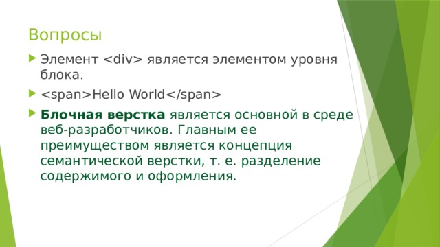 Вопросы Элемент  является элементом уровня блока. Hello World Блочная верстка  является основной в среде веб-разработчиков. Главным ее преимуществом является концепция семантической верстки, т. е. разделение содержимого и оформления. 