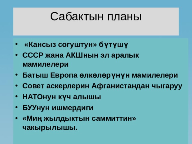 Сабактын планы  «Кансыз согуштун» б үтүшү СССР жана АКШнын эл аралык мамилелери Батыш Европа өлкөлөрүнүн мамилелери Совет аскерлерин Афганистандан чыгаруу НАТОнун күч алышы БУУнун ишмердиги «Миң жылдыктын саммиттин» чакырылышы. 