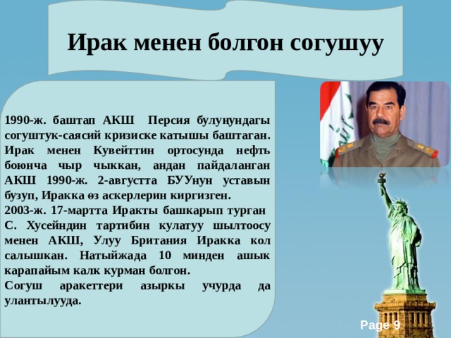 Ирак менен болгон согушуу 1990-ж. баштап АКШ Персия булуңундагы согуштук-саясий кризиске катышы баштаган. Ирак менен Кувейттин ортосунда нефть боюнча чыр чыккан, андан пайдаланган АКШ 1990-ж. 2-августта БУУнун уставын бузуп, Иракка өз аскерлерин киргизген. 2003-ж. 17-мартта Иракты башкарып турган С. Хусейндин тартибин кулатуу шылтоосу менен АКШ, Улуу Британия Иракка кол салышкан. Натыйжада 10 минден ашык карапайым калк курман болгон. Согуш аракеттери азыркы учурда да улантылууда. 