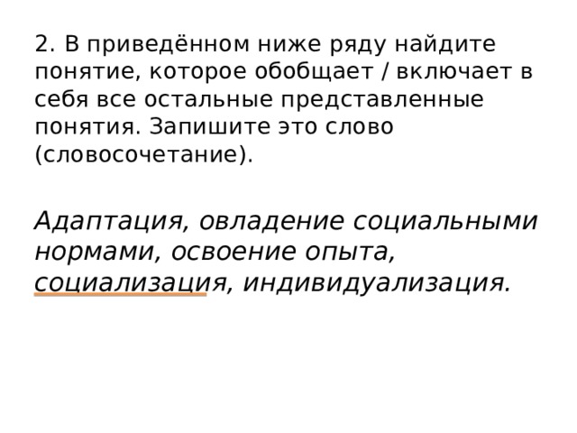 2. В приведённом ниже ряду найдите понятие, которое обобщает / включает в себя все остальные представленные понятия. Запишите это слово (словосочетание).   Адаптация, овладение социальными нормами, освоение опыта, социализация, индивидуализация. 