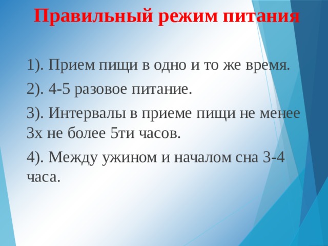  Правильный режим питания  1). Прием пищи в одно и то же время. 2). 4-5 разовое питание. 3). Интервалы в приеме пищи не менее 3х не более 5ти часов. 4). Между ужином и началом сна 3-4 часа. 