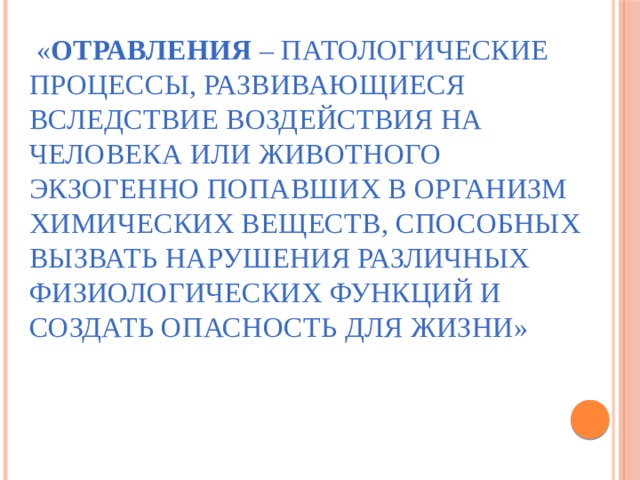  « Отравления – патологические процессы, развивающиеся вследствие воздействия на человека или животного экзогенно попавших в организм химических веществ, способных вызвать нарушения различных физиологических функций и создать опасность для жизни» 