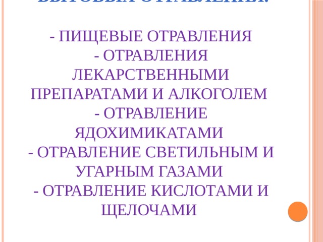  Классификация бытовых отравления.   - Пищевые отравления  - Отравления лекарственными препаратами и алкоголем  - Отравление ядохимикатами  - Отравление светильным и угарным газами  - Отравление кислотами и щелочами    