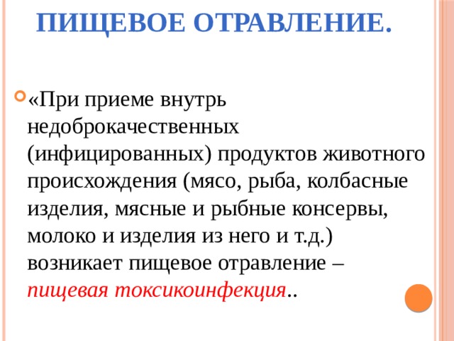 Пищевое отравление. «При приеме внутрь недоброкачественных (инфицированных) продуктов животного происхождения (мясо, рыба, колбасные изделия, мясные и рыбные консервы, молоко и изделия из него и т.д.) возникает пищевое отравление – пищевая токсикоинфекция .. 