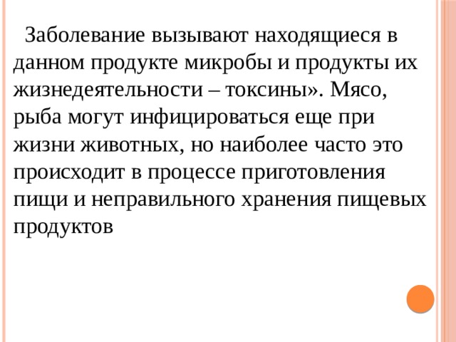  Заболевание вызывают находящиеся в данном продукте микробы и продукты их жизнедеятельности – токсины». Мясо, рыба могут инфицироваться еще при жизни животных, но наиболее часто это происходит в процессе приготовления пищи и неправильного хранения пищевых продуктов 