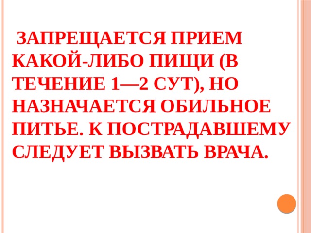  Запрещается прием какой-либо пищи (в течение 1—2 сут), но назначается обильное питье. К пострадавшему следует вызвать врача. 