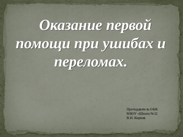 Оказание первой помощи при ушибах и переломах. Преподаватель ОБЖ МБОУ «Школа №32 В.И. Кирков 