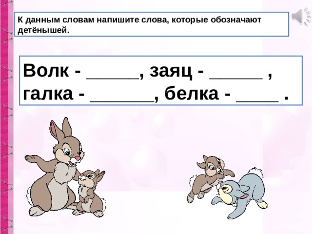 К данным словам напишите слова, которые обозначают детёнышей. Волк - _____, заяц - _____ , галка - ______, белка - ____ . 