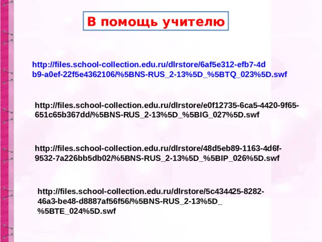 В помощь учителю http://files.school-collection.edu.ru/dlrstore/6af5e312-efb7-4db9-a0ef-22f5e4362106/%5BNS-RUS_2-13%5D_%5BTQ_023%5D.swf http://files.school-collection.edu.ru/dlrstore/e0f12735-6ca5-4420-9f65-651c65b367dd/%5BNS-RUS_2-13%5D_%5BIG_027%5D.swf http://files.school-collection.edu.ru/dlrstore/48d5eb89-1163-4d6f-9532-7a226bb5db02/%5BNS-RUS_2-13%5D_%5BIP_026%5D.swf http://files.school-collection.edu.ru/dlrstore/5c434425-8282-46a3-be48-d8887af56f56/%5BNS-RUS_2-13%5D_%5BTE_024%5D.swf 