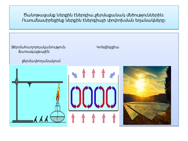Ծանոթացանք ներքին էներգիա,ջերմաքանակ մեծություններին:  Ուսումնասիրեցինք ներքին էներգիայի փոփոխման եղանակները: Ջերմահաղորդականություն Կոնվեկցիա Ճառագայթային  ջերմափողանակում 