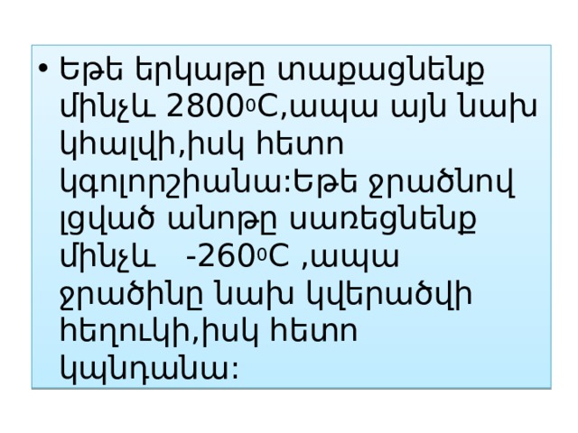 Եթե երկաթը տաքացնենք մինչև 2800 0 C,ապա այն նախ կհալվի,իսկ հետո կգոլորշիանա:Եթե ջրածնով լցված անոթը սառեցնենք մինչև -260 0 C ,ապա ջրածինը նախ կվերածվի հեղուկի,իսկ հետո կպնդանա: 