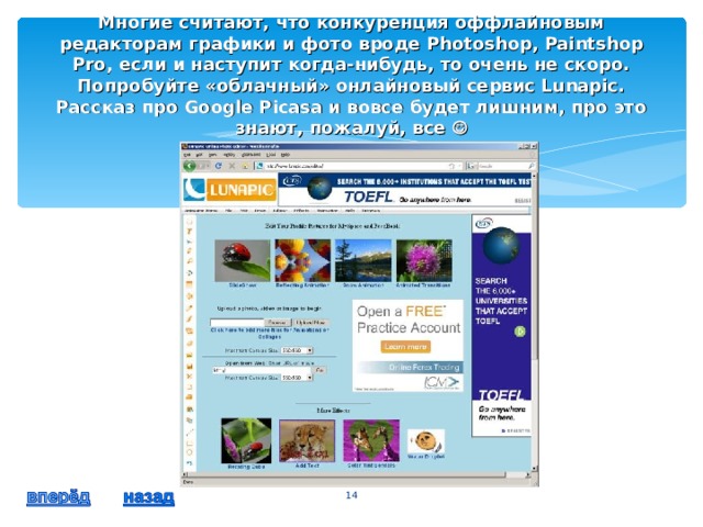 Многие считают, что конкуренция оффлайновым редакторам графики и фото вроде Photoshop, Paintshop Pro, если и наступит когда-нибудь, то очень не скоро. Попробуйте «облачный» онлайновый сервис Lunapic. Рассказ про Google Picasa и вовсе будет лишним, про это знают, пожалуй, все   