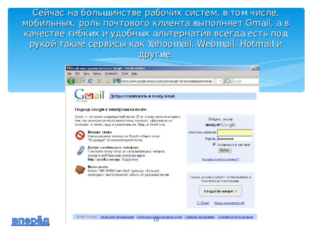 Сейчас на большинстве рабочих систем, в том числе, мобильных, роль почтового клиента выполняет Gmail, а в качестве гибких и удобных альтернатив всегда есть под рукой такие сервисы как Yahoomail, Webmail, Hotmail и другие .  