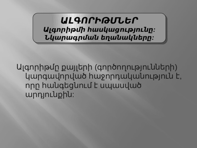 ԱԼԳՈՐԻԹՄՆԵՐ Ալգորիթմի հասկացությունը: Նկարագրման եղանակները: Ալգորիթմը քայլերի (գործողությունների) կարգավորված հաջորդականություն է, որը հանգեցնում է սպասված արդյունքին: 