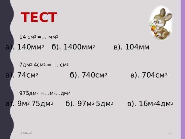 ТЕСТ  14 см 2 =… мм 2 а). 140мм 2  б). 1400мм 2 в). 104мм  7дм 2 4см 2 = … см 2 а). 74см 2  б). 740см 2 в). 704см 2  975дм 2 =…м 2 …дм 2 а). 9м 2 75дм 2  б). 97м 2 5дм 2 в). 16м 2 4дм 2 07.05.20  