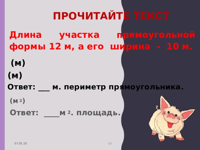 ПРОЧИТАЙТЕ ТЕКСТ Длина участка прямоугольной формы 12 м, а его ширина - 10 м.  (м) (м) Ответ: ___ м. периметр прямоугольника. (м 2 ) Ответ: ____м 2 . площадь. 07.05.20  