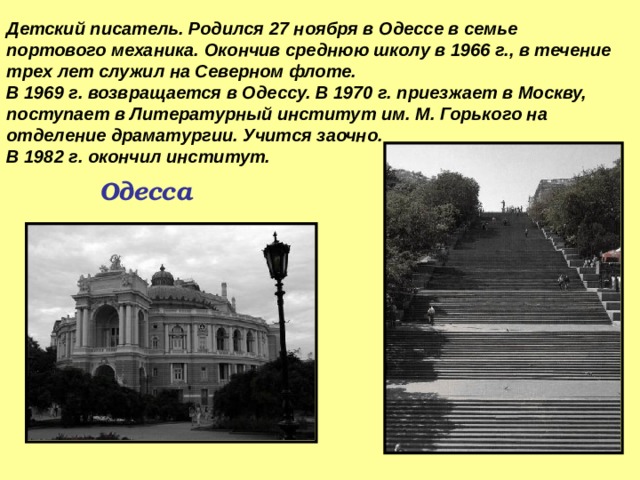 Детский писатель. Родился 27 ноября в Одессе в семье портового механика. Окончив среднюю школу в 1966 г., в течение трех лет служил на Северном флоте. В 1969 г. возвращается в Одессу. В 1970 г. приезжает в Москву, поступает в Литературный институт им. М. Горького на отделение драматургии. Учится заочно. В 1982 г. окончил институт. Одесса  