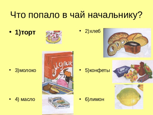 Что попало в чай начальнику? 1)торт 2)хлеб 3)молоко    4) масло 5)конфеты    6)лимон 