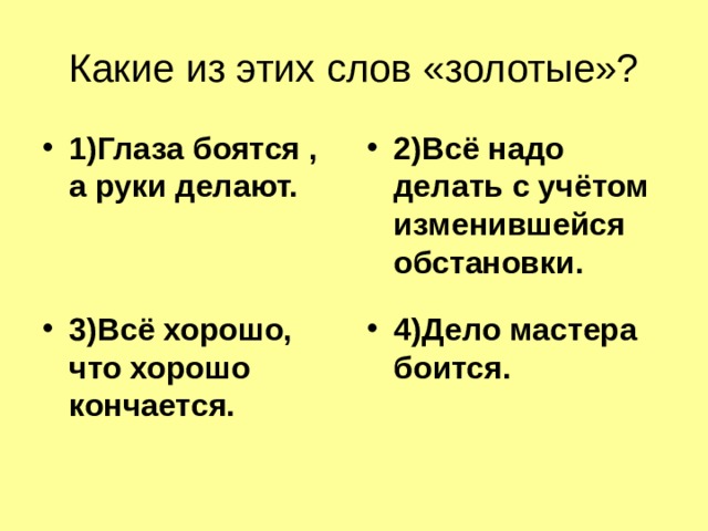 Какие из этих слов «золотые»? 1)Глаза боятся , а руки делают. 2)Всё надо делать с учётом изменившейся обстановки. 3)Всё хорошо, что хорошо кончается. 4)Дело мастера боится. 