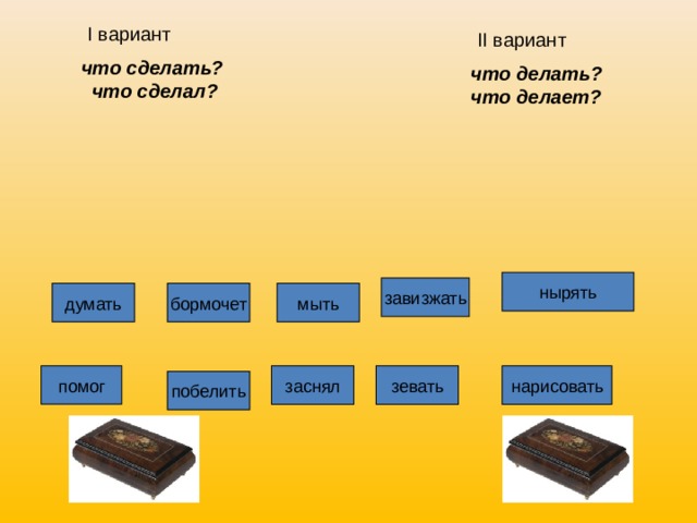  I вариант что сделать? что сделал?  II вариант что делать? что делает? нырять завизжать мыть бормочет думать помог нарисовать заснял зевать побелить 