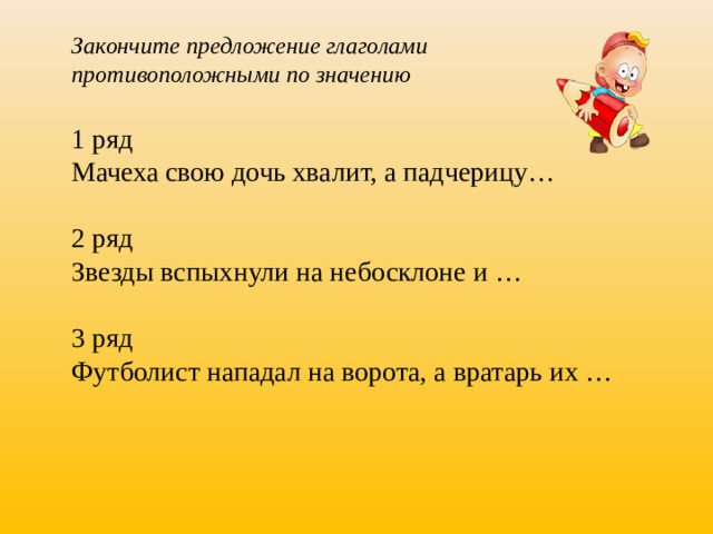 Закончите предложение глаголами противоположными по значению 1 ряд Мачеха свою дочь хвалит, а падчерицу… 2 ряд Звезды вспыхнули на небосклоне и … 3 ряд Футболист нападал на ворота, а вратарь их … 