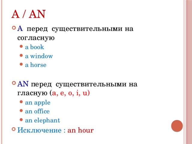 a / an A перед существительными на согласную a book a window a horse a book a window a horse AN перед существительными на гласную ( a, e, o, i, u) an apple an office an elephant an apple an office an elephant Исключение : an hour 