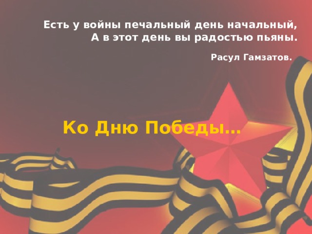 Есть у войны печальный день начальный,  А в этот день вы радостью пьяны.  Расул Гамзатов.    Ко Дню Победы… 
