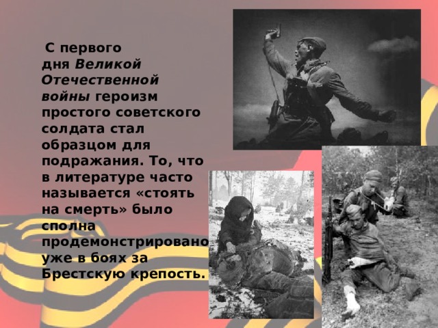  С первого дня  Великой Отечественной войны героизм простого советского солдата стал образцом для подражания. То, что в литературе часто называется «стоять на смерть» было сполна продемонстрировано уже в боях за Брестскую крепость.  
