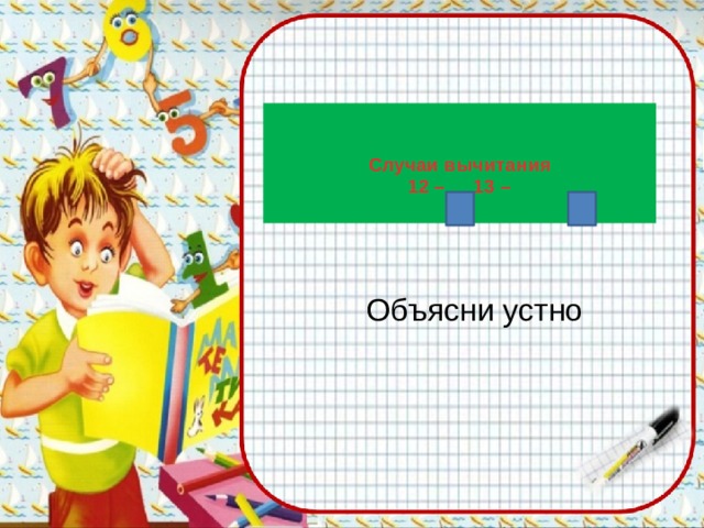   Случаи вычитания  12 – 13 –   Объясни устно 