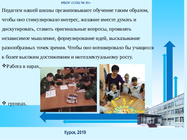 Педагоги нашей школы организовывают обучение таким образом, чтобы оно стимулировало интерес, желание вместе думать и дискутировать, ставить оригинальные вопросы, проявлять независимое мышление, формулирование идей, высказывание разнообразных точек зрения. Чтобы оно мотивировало бы учащихся к более высоким достижениям и интеллектуальному росту. Работа в парах,  группах. 