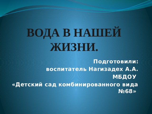 Вода в нашей жизни. Подготовили: воспитатель Нагизадех А.А. МБДОУ «Детский сад комбинированного вида №68» 