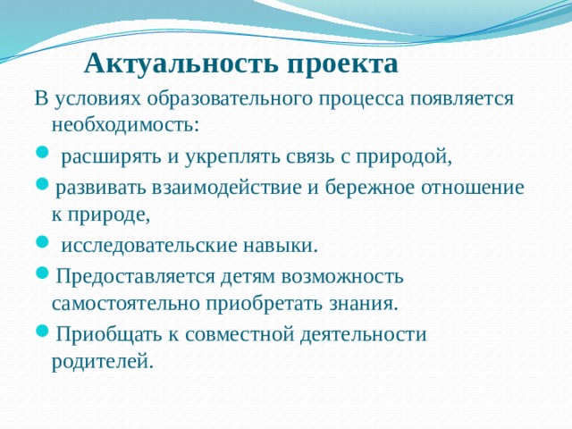 Актуальность проекта   В условиях образовательного процесса появляется необходимость:  расширять и укреплять связь с природой, развивать взаимодействие и бережное отношение к природе,  исследовательские навыки. Предоставляется детям возможность самостоятельно приобретать знания. Приобщать к совместной деятельности родителей. 
