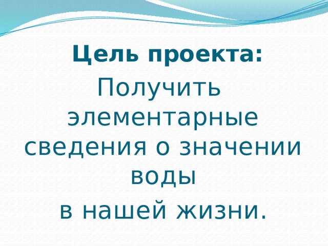  Цель проекта: Получить элементарные сведения о значении воды  в нашей жизни. 