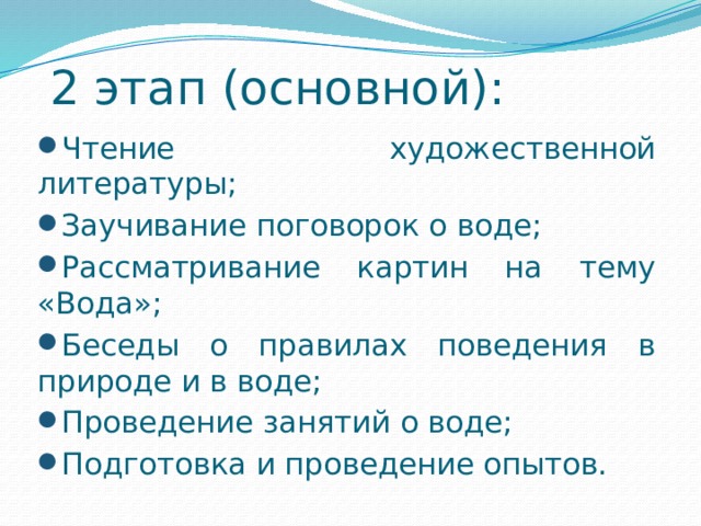  2 этап (основной): Чтение художественной литературы; Заучивание поговорок о воде; Рассматривание картин на тему «Вода»; Беседы о правилах поведения в природе и в воде; Проведение занятий о воде; Подготовка и проведение опытов.  
