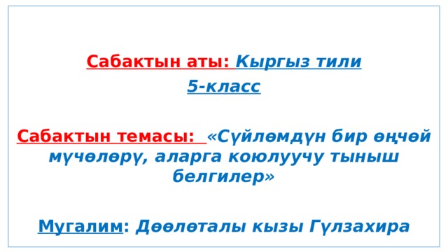  Сабактын аты: Кыргыз тили 5-класс  Сабактын темасы: «Сүйлөмдүн бир өңчөй мүчөлөрү, аларга коюлуучу тыныш белгилер»  Мугалим : Дөөлөталы кызы Гүлзахира 