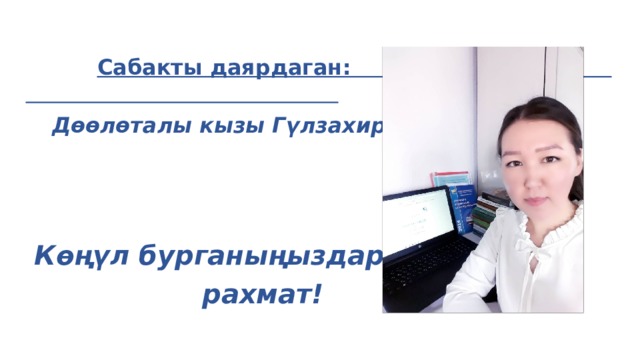   Сабакты даярдаган:  Дөөлөталы кызы Гүлзахира     Көңүл бурганыңыздар үчүн  рахмат! 