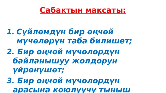 Сабактын максаты:  Сүйлөмдүн бир өңчөй мүчөлөрүн таба билишет;  Бир өңчөй мүчөлөрдүн байланышуу жолдорун үйрөнүшөт;  Бир өңчөй мүчөлөрдүн арасына коюлуучу тыныш белгилер менен таанышат. 
