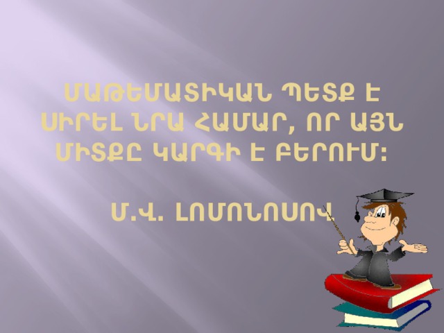Մաթեմատիկան պետք է սիրել նրա համար, որ այն միտքը կարգի է բերում:   Մ.Վ. Լոմոնոսով  