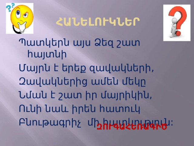 ՀԱՆԵԼՈՒԿՆԵՐ Պատկերն այս Ձեզ շատ հայտնի Մայրն է երեք զավակների, Զավակներից ամեն մեկը Նման է շատ իր մայրիկին, Ունի նաև իրեն հատուկ Բնութագրիչ մի հատկություն: ԶՈՒԳԱՀԵՌԱԳԻԾ  