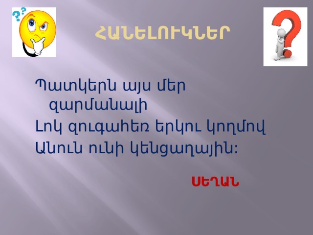 ՀԱՆԵԼՈՒԿՆԵՐ Պատկերն այս մեր զարմանալի Լոկ զուգահեռ երկու կողմով Անուն ունի կենցաղային: ՍԵՂԱՆ  