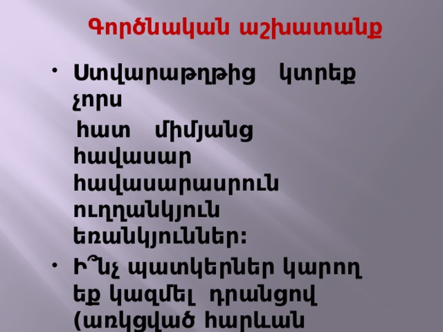  Գործնական աշխատանք Ստվարաթղթից կտրեք չորս  հատ միմյանց հավասար հավասարասրուն ուղղանկյուն եռանկյուններ: Ի ՞ նչ պատկերներ կարող եք կազմել դրանցով (առկցված հարևան եռանկյունները պետք է միմյանց հպվեն կողմի ամբողջ երկայնքով): 