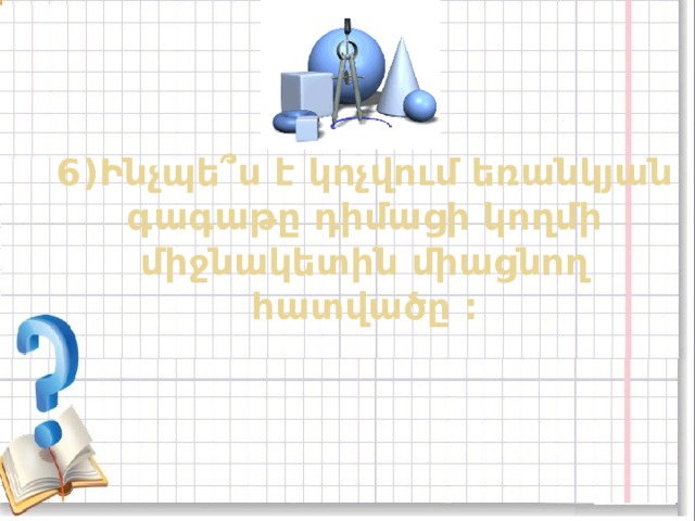 6)Ինչպե ՞ ս է կոչվում եռանկյան գագաթը դիմացի կողմի միջնակետին միացնող հատվածը : 