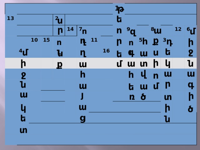 թ 13 2 10 4 15 14 7 1 11 9 16 8 5 12 3 6 ե ս ր ո ա մ զ ու ք ղ ր դ հ ի ու ու ջ գ ե ղ մ ս ա ն ե ի ի կ տ ն ա ք մ ա ա ա վ ջ հ հ ո ր գ ն ա մ ա ե ա յ ի ռ ծ տ ա ի կ ծ ց ե ն տ 