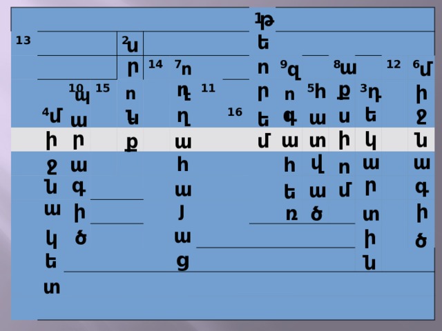 թ 13 2 10 4 15 14 7 1 11 9 16 8 5 12 3 6 ե ս ր ո ա մ զ ու ք ղ ր դ հ ի ու ու պ ջ գ ե ղ մ ս ա ն ե ա ի ր ի կ տ ն ա ք մ ա ա ա վ ջ հ ա հ ո ր գ գ ն ա մ ա ե ա յ ի ի ռ ծ տ ա ի ծ կ ծ ց ե ն տ 