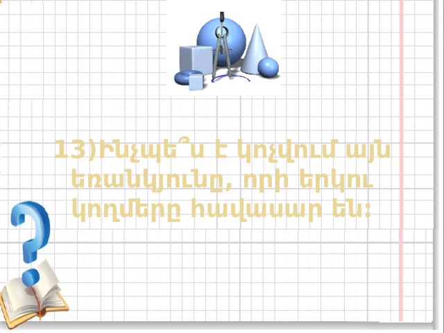 13)Ինչպե ՞ ս է կոչվում այն եռանկյունը, որի երկու կողմերը հավասար են: 