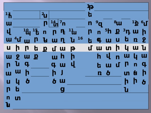 թ 13 10 2 4 15 14 7 1 11 9 16 8 5 12 3 6 ե ս հ ր ո ա ք ա մ զ ու տ ք ղ ր վ ա դ հ ր ի ու ու պ ա ե ր ջ գ ե ա ղ ռ մ ս ա ն ն ա ե ա ի ր ս ի ա կ տ թ ն ա ք մ ա ե մ ա ա վ ք ջ ի կ հ ա հ ա ո ա ր գ գ ն վ գ ր ա մ ու ա ե ա յ ի ի ի ռ ս ծ տ ա ի ա ի ծ կ ծ ս ծ ր ց ե ն տ ու ն 