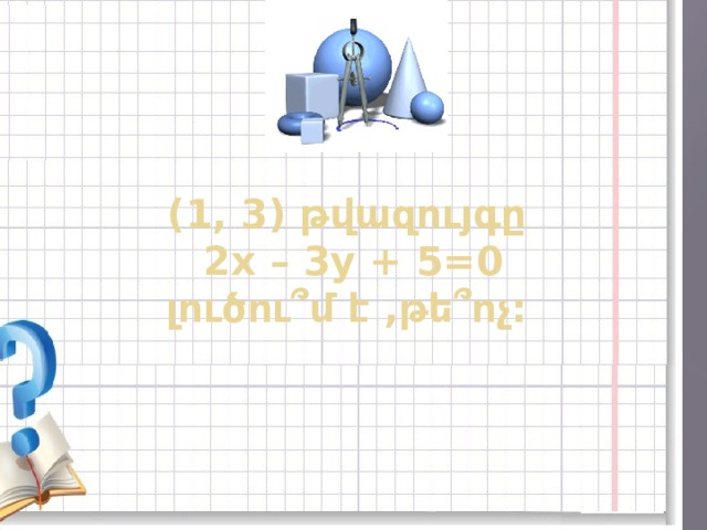 (1, 3) թվազույգը  2x – 3y + 5=0  լուծու՞մ է ,թե՞ոչ: 